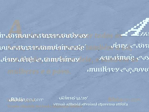 Assim tornou a trazer todos os bens, e tornou a trazer também a Ló, seu irmão, e os bens dele, e também as mulheres e o povo.
