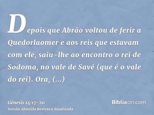 Depois que Abrão voltou de ferir a Quedorlaomer e aos reis que estavam com ele, saiu-lhe ao encontro o rei de Sodoma, no vale de Savé (que é o vale do rei).Ora,