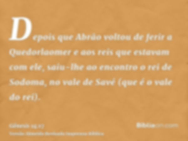 Depois que Abrão voltou de ferir a Quedorlaomer e aos reis que estavam com ele, saiu-lhe ao encontro o rei de Sodoma, no vale de Savé (que é o vale do rei).