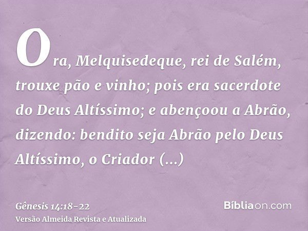 Ora, Melquisedeque, rei de Salém, trouxe pão e vinho; pois era sacerdote do Deus Altíssimo;e abençoou a Abrão, dizendo: bendito seja Abrão pelo Deus Altíssimo, 