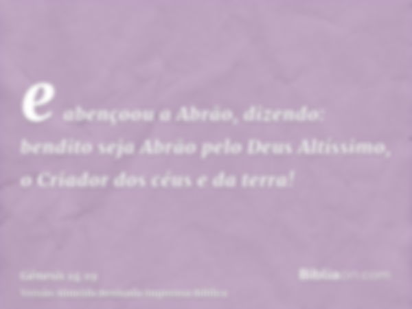 e abençoou a Abrão, dizendo: bendito seja Abrão pelo Deus Altíssimo, o Criador dos céus e da terra!