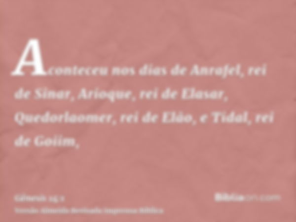 Aconteceu nos dias de Anrafel, rei de Sinar, Arioque, rei de Elasar, Quedorlaomer, rei de Elão, e Tidal, rei de Goiim,