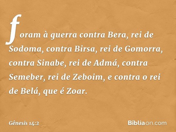 foram à guerra con­tra Bera, rei de Sodoma, contra Birsa, rei de Gomorra, contra Sinabe, rei de Admá, contra Seme­ber, rei de Zeboim, e contra o rei de Belá, qu