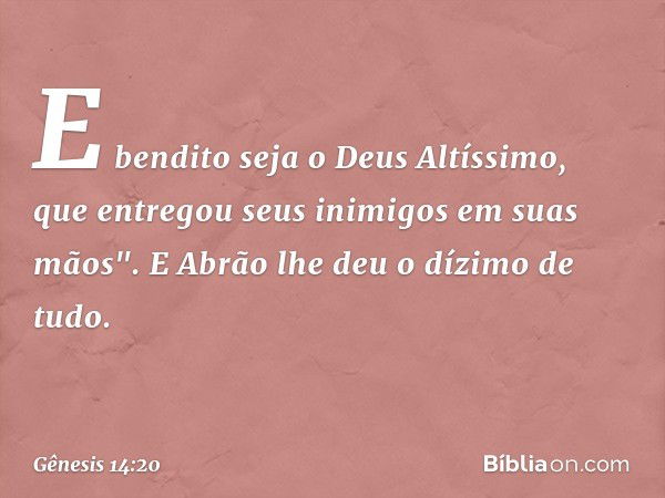 E bendito seja o Deus Altíssimo,
que entregou seus inimigos
em suas mãos".
E Abrão lhe deu o dízimo de tudo. -- Gênesis 14:20