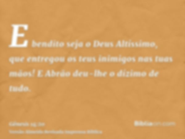 E bendito seja o Deus Altíssimo, que entregou os teus inimigos nas tuas mãos! E Abrão deu-lhe o dízimo de tudo.