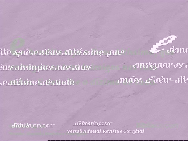 e bendito seja o Deus Altíssimo, que entregou os teus inimigos nas tuas mãos. E deu-lhe o dízimo de tudo.