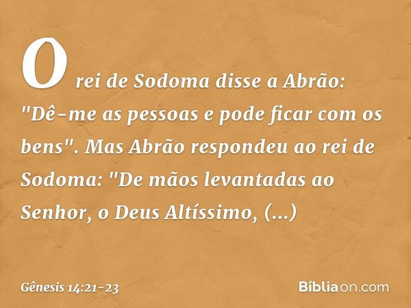 O rei de Sodoma disse a Abrão: "Dê-me as pessoas e pode ficar com os bens". Mas Abrão respondeu ao rei de Sodoma: "De mãos levantadas ao Senhor, o Deus Altíssi­