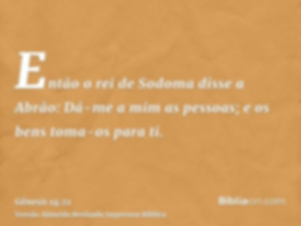 Então o rei de Sodoma disse a Abrão: Dá-me a mim as pessoas; e os bens toma-os para ti.