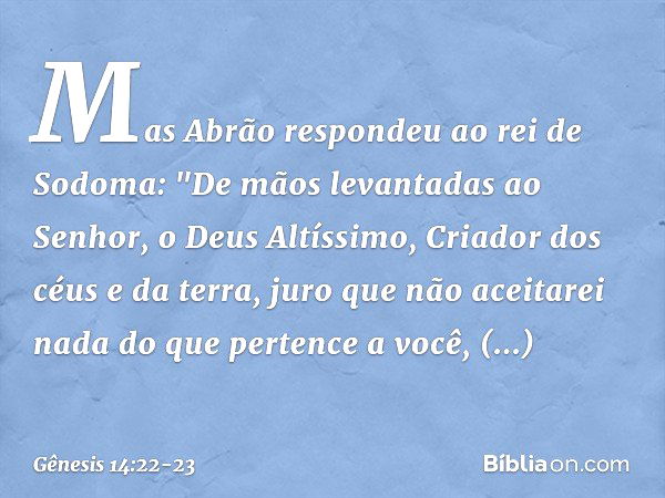 Mas Abrão respondeu ao rei de Sodoma: "De mãos levantadas ao Senhor, o Deus Altíssi­mo, Criador dos céus e da terra, juro que não acei­tarei nada do que pertenc