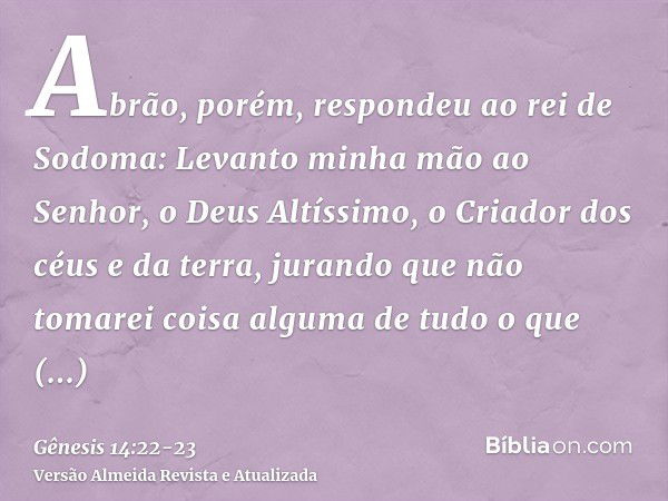 Abrão, porém, respondeu ao rei de Sodoma: Levanto minha mão ao Senhor, o Deus Altíssimo, o Criador dos céus e da terra,jurando que não tomarei coisa alguma de t