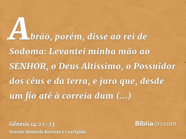 Abrão, porém, disse ao rei de Sodoma: Levantei minha mão ao SENHOR, o Deus Altíssimo, o Possuidor dos céus e da terra,e juro que, desde um fio até à correia dum