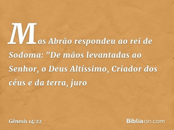 Mas Abrão respondeu ao rei de Sodoma: "De mãos levantadas ao Senhor, o Deus Altíssi­mo, Criador dos céus e da terra, juro -- Gênesis 14:22