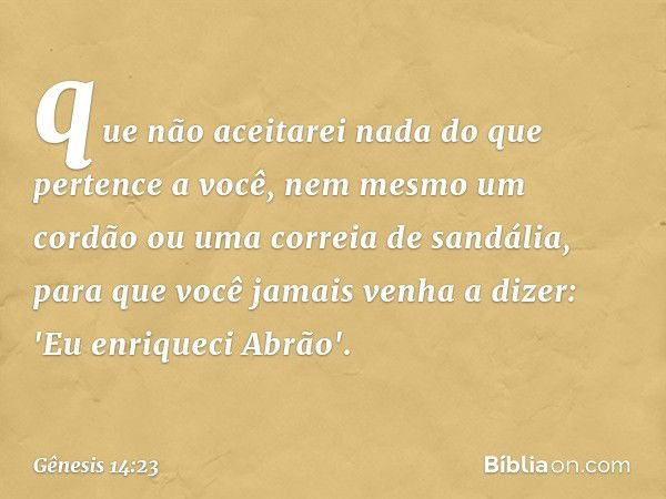 que não acei­tarei nada do que pertence a você, nem mesmo um cordão ou uma correia de sandália, para que você jamais venha a dizer: 'Eu enriqueci A­brão'. -- Gê