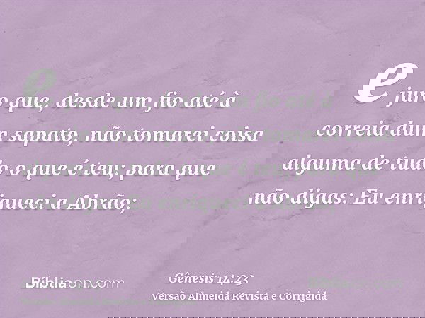 e juro que, desde um fio até à correia dum sapato, não tomarei coisa alguma de tudo o que é teu; para que não digas: Eu enriqueci a Abrão;