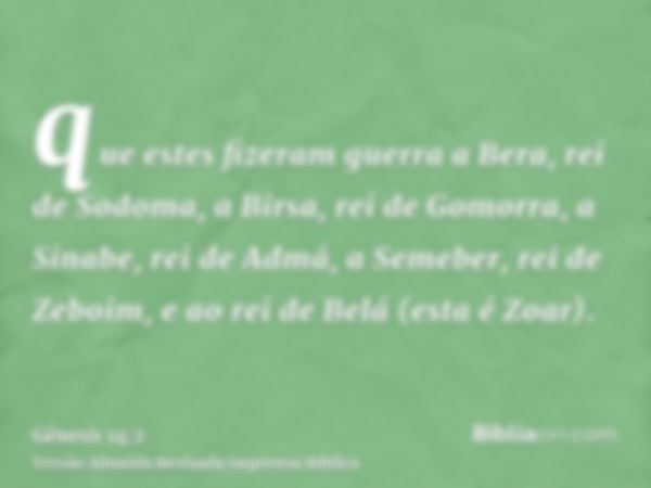 que estes fizeram guerra a Bera, rei de Sodoma, a Birsa, rei de Gomorra, a Sinabe, rei de Admá, a Semeber, rei de Zeboim, e ao rei de Belá (esta é Zoar).