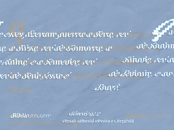 que estes fizeram guerra a Bera, rei de Sodoma, a Birsa, rei de Gomorra, a Sinabe, rei de Admá, e a Semeber, rei de Zeboim, e ao rei de Bela (esta é Zoar).