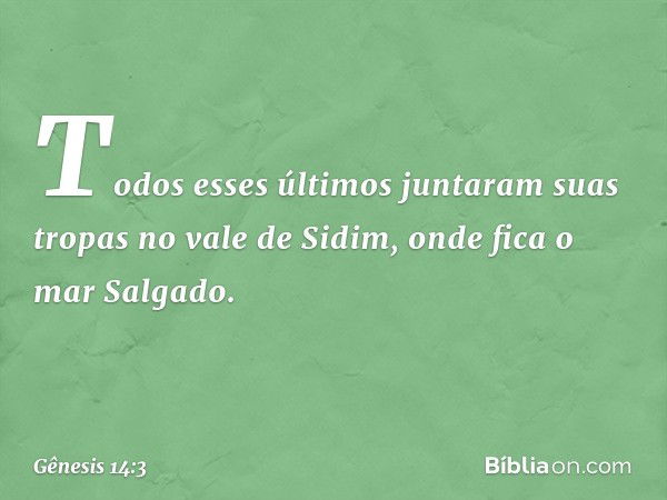 Todos esses últimos juntaram suas tropas no vale de Sidim, onde fica o mar Salga­do. -- Gênesis 14:3