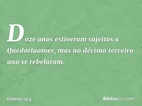 Doze anos estiveram sujei­tos a Que­dorlao­mer, mas no décimo terceiro ano se rebelaram. -- Gênesis 14:4