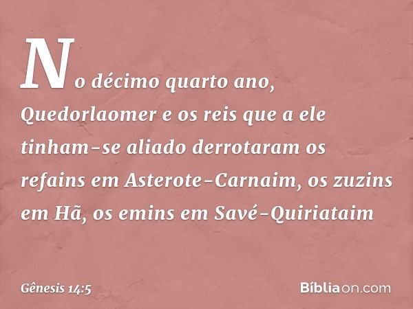 No décimo quarto ano, Quedorlaomer e os reis que a ele tinham-se aliado derrotaram os refains em Asterote-Carnaim, os zuzins em Hã, os emins em Savé-Quiriataim 