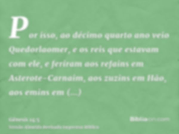 Por isso, ao décimo quarto ano veio Quedorlaomer, e os reis que estavam com ele, e feriram aos refains em Asterote-Carnaim, aos zuzins em Hão, aos emins em Savé