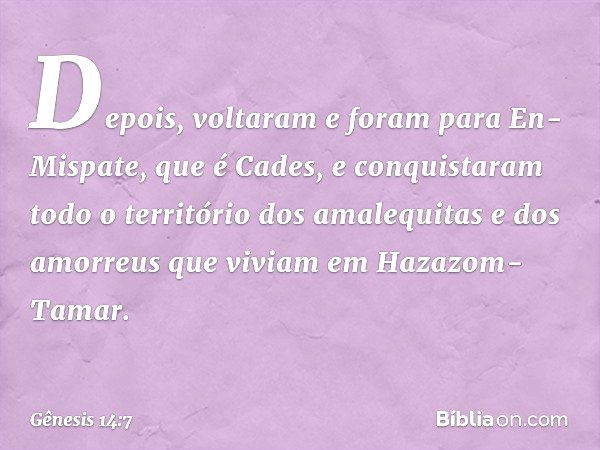 Depois, voltaram e foram para En-Mispate, que é Cades, e conquistaram todo o território dos amalequitas e dos amorreus que viviam em Hazazom-Tamar. -- Gênesis 1