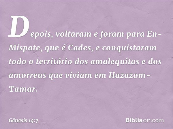 Depois, voltaram e foram para En-Mispate, que é Cades, e conquistaram todo o território dos amalequitas e dos amorreus que viviam em Hazazom-Tamar. -- Gênesis 1