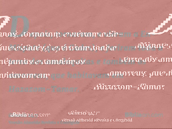 Depois, tornaram, e vieram a En-Mispate (que é Cades), e feriram toda a terra dos amalequitas e também os amorreus, que habitavam em Hazazom-Tamar.
