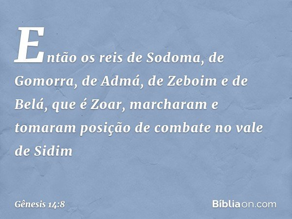 Então os reis de Sodoma, de Gomorra, de Admá, de Zeboim e de Belá, que é Zoar, mar­charam e tomaram posição de combate no vale de Sidim -- Gênesis 14:8