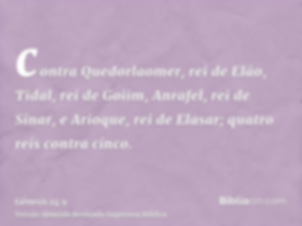 contra Quedorlaomer, rei de Elão, Tidal, rei de Goiim, Anrafel, rei de Sinar, e Arioque, rei de Elasar; quatro reis contra cinco.