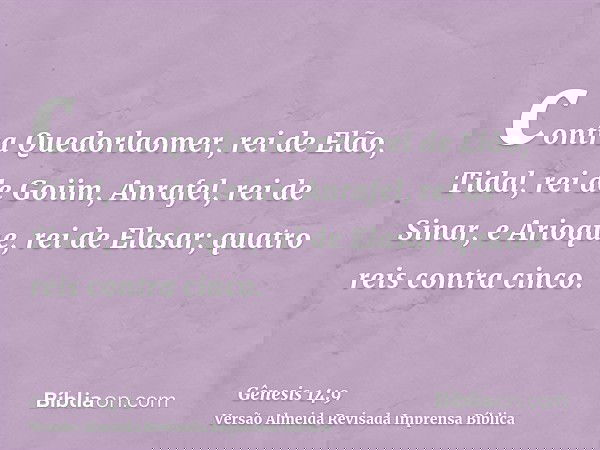 contra Quedorlaomer, rei de Elão, Tidal, rei de Goiim, Anrafel, rei de Sinar, e Arioque, rei de Elasar; quatro reis contra cinco.
