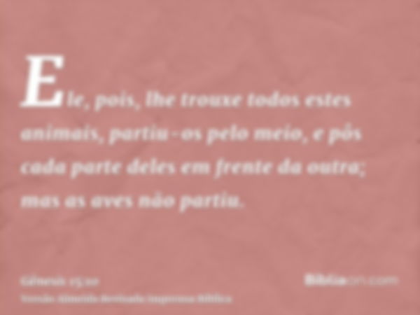 Ele, pois, lhe trouxe todos estes animais, partiu-os pelo meio, e pôs cada parte deles em frente da outra; mas as aves não partiu.