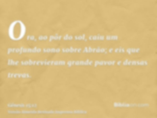 Ora, ao pôr do sol, caiu um profundo sono sobre Abrão; e eis que lhe sobrevieram grande pavor e densas trevas.