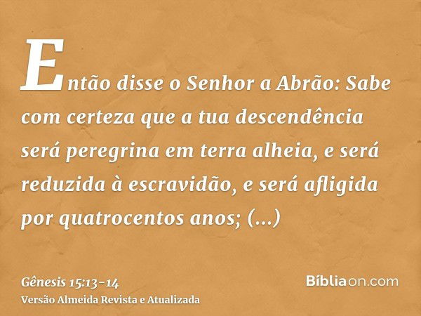 Então disse o Senhor a Abrão: Sabe com certeza que a tua descendência será peregrina em terra alheia, e será reduzida à escravidão, e será afligida por quatroce