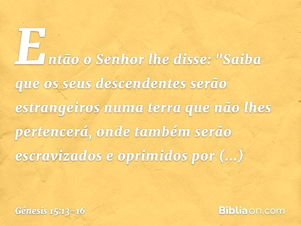 Então o Senhor lhe disse: "Saiba que os seus descendentes serão estrangeiros numa terra que não lhes pertencerá, onde também serão escravizados e oprimidos por 