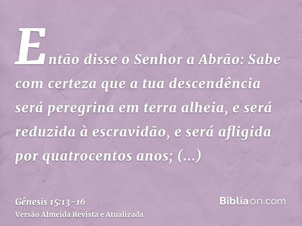 Então disse o Senhor a Abrão: Sabe com certeza que a tua descendência será peregrina em terra alheia, e será reduzida à escravidão, e será afligida por quatroce