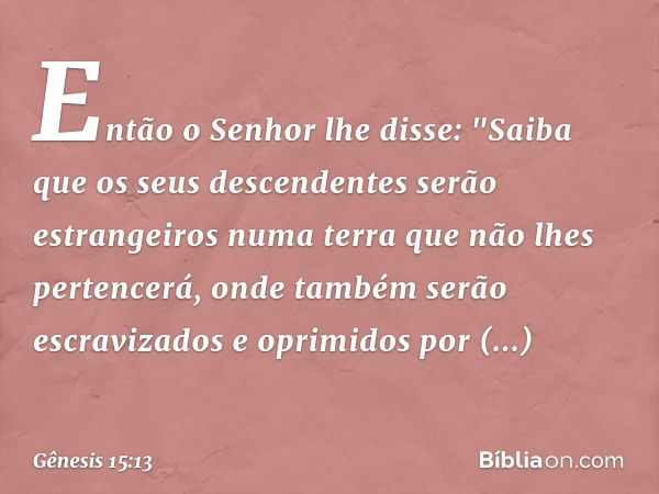 Então o Senhor lhe disse: "Saiba que os seus descendentes serão estrangeiros numa terra que não lhes pertencerá, onde também serão escravizados e oprimidos por 