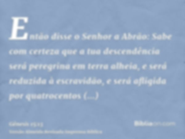 Então disse o Senhor a Abrão: Sabe com certeza que a tua descendência será peregrina em terra alheia, e será reduzida à escravidão, e será afligida por quatroce