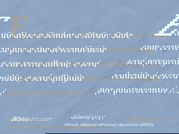 Então disse o Senhor a Abrão: Sabe com certeza que a tua descendência será peregrina em terra alheia, e será reduzida à escravidão, e será afligida por quatroce
