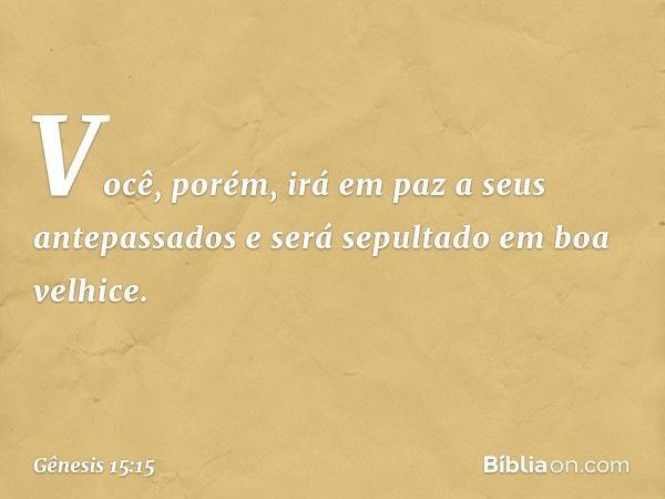 Você, porém, irá em paz a seus antepassados e será sepultado em boa velhice. -- Gênesis 15:15