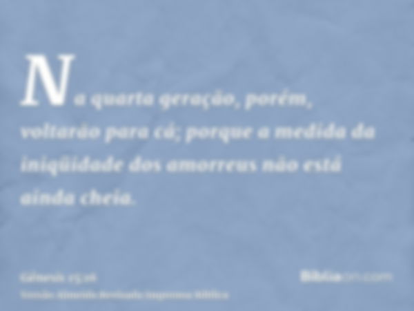 Na quarta geração, porém, voltarão para cá; porque a medida da iniqüidade dos amorreus não está ainda cheia.