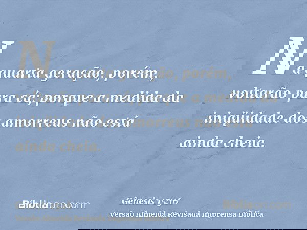 Na quarta geração, porém, voltarão para cá; porque a medida da iniqüidade dos amorreus não está ainda cheia.