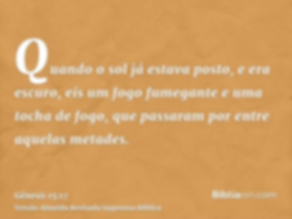 Quando o sol já estava posto, e era escuro, eis um fogo fumegante e uma tocha de fogo, que passaram por entre aquelas metades.