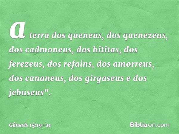 a terra dos queneus, dos quenezeus, dos cadmo­neus, dos hititas, dos ferezeus, dos refains, dos amorreus, dos cananeus, dos girga­seus e dos jebuseus". -- Gênes