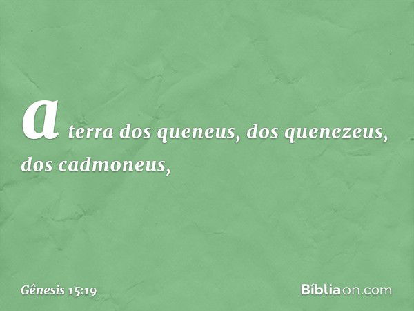 a terra dos queneus, dos quenezeus, dos cadmo­neus, -- Gênesis 15:19