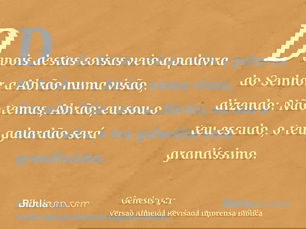 Depois destas coisas veio a palavra do Senhor a Abrão numa visão, dizendo: Não temas, Abrão; eu sou o teu escudo, o teu galardão será grandíssimo.