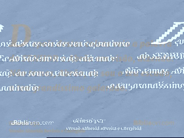 Depois destas coisas veio a palavra do SENHOR a Abrão em visão, dizendo: Não temas, Abrão, eu sou o teu escudo, o teu grandíssimo galardão.