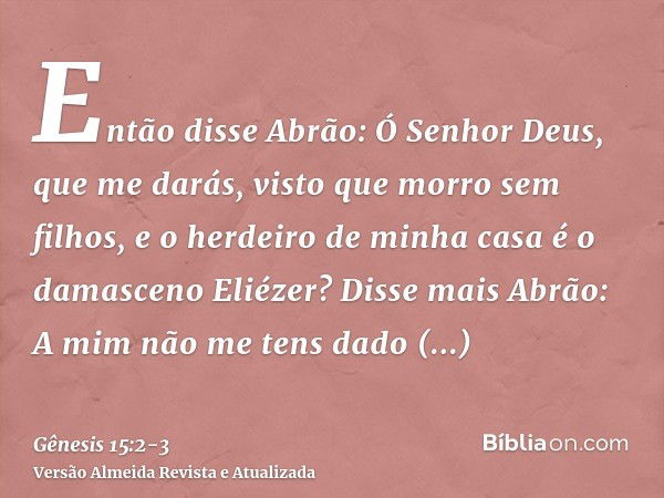 Então disse Abrão: Ó Senhor Deus, que me darás, visto que morro sem filhos, e o herdeiro de minha casa é o damasceno Eliézer?Disse mais Abrão: A mim não me tens