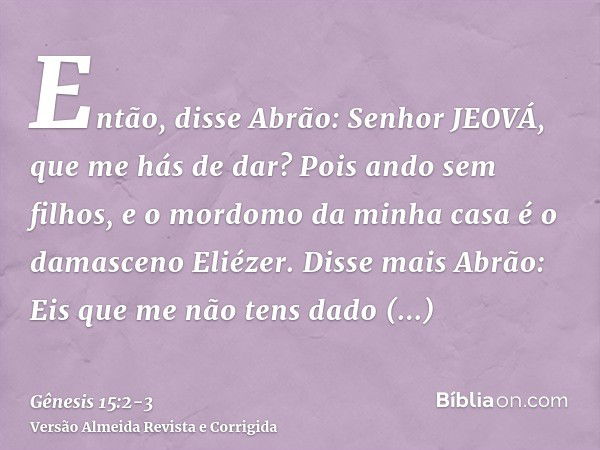 Então, disse Abrão: Senhor JEOVÁ, que me hás de dar? Pois ando sem filhos, e o mordomo da minha casa é o damasceno Eliézer.Disse mais Abrão: Eis que me não tens