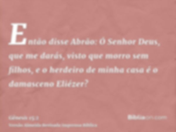 Então disse Abrão: Ó Senhor Deus, que me darás, visto que morro sem filhos, e o herdeiro de minha casa é o damasceno Eliézer?