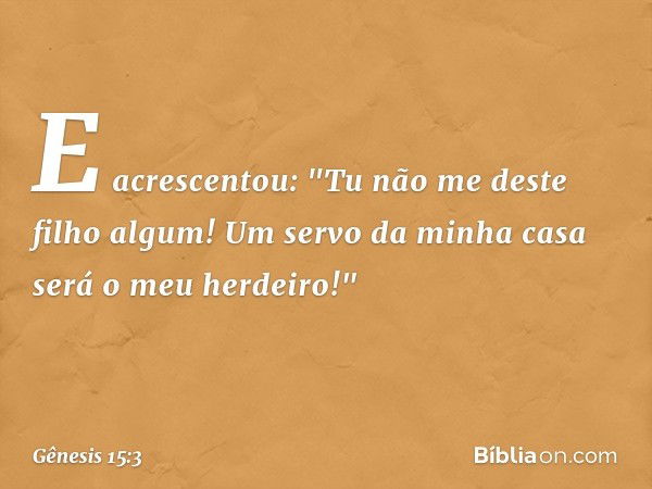 E acrescentou: "Tu não me deste filho algum! Um servo da minha casa será o meu herdei­ro!" -- Gênesis 15:3